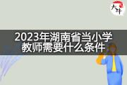 2023年湖南省当小学教师需要什么条件？