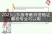 2023山东报考教师资格证哪些专业可以呢？