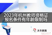 2023年杭州教师资格证报名条件有年龄限制吗？