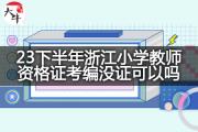 23下半年浙江小学教师资格证考编没证可以吗？