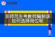 非师范生考教师编制该如何选择岗位呢？