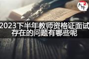 2023下半年教师资格证面试存在的问题有哪些呢？