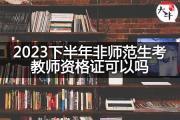 2023下半年非师范生考教师资格证可以吗？