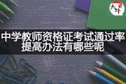 中学教师资格证考试通过率提高办法有哪些呢？