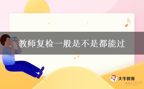 教师复检一般是不是都能过