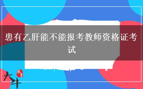 患有乙肝能不能报考教师资格证考试