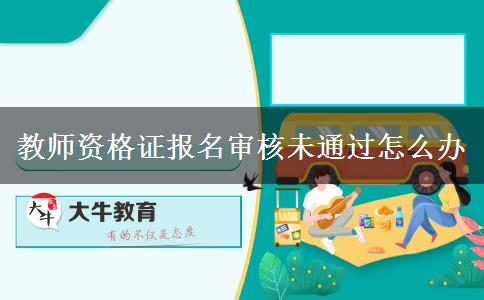 教师资格证报名审核未通过怎么办