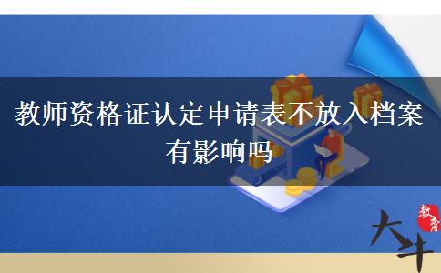 教师资格证认定申请表不放入档案有影响吗