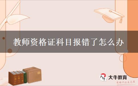 教师资格证科目报错了怎么办