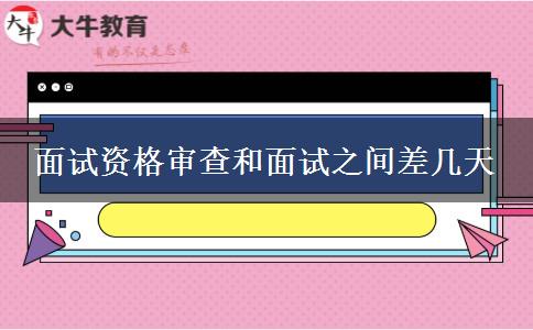 面试资格审查和面试之间差几天