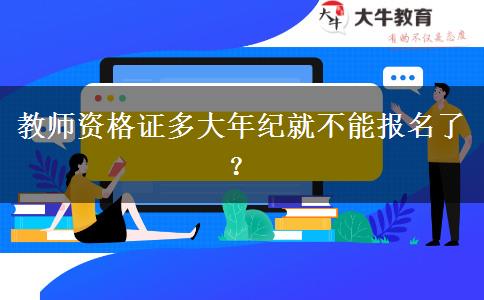 教师资格证多大年纪就不能报名了？