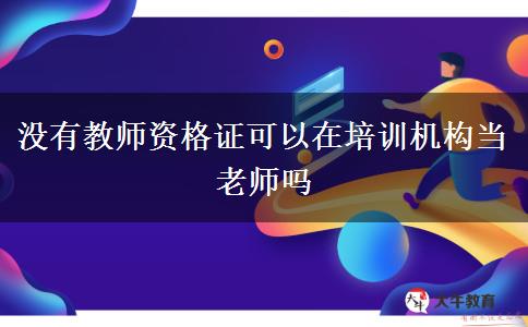 没有教师资格证可以在培训机构当老师吗