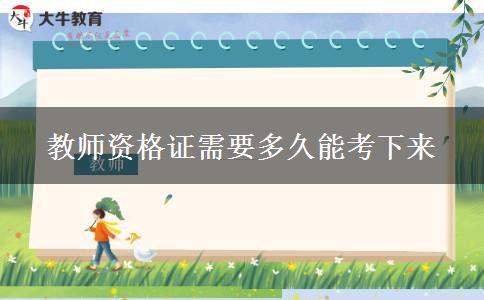 教师资格证需要多久能考下来