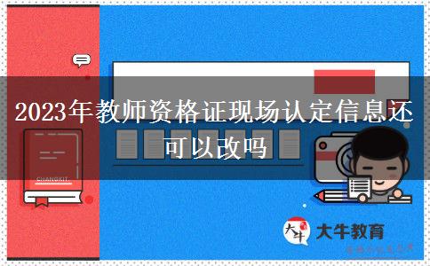 2023年教师资格证现场认定信息还可以改吗