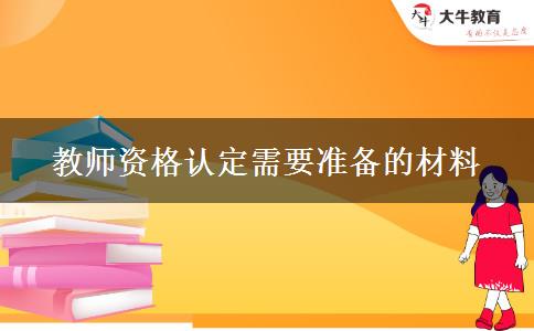 教师资格认定需要准备的材料