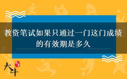 教资笔试如果只通过一门这门成绩的有效期是多久