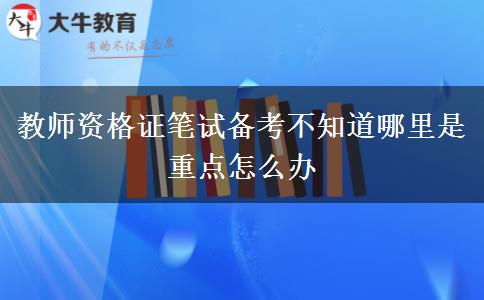 教师资格证笔试备考不知道哪里是重点怎么办