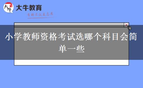 小学教师资格考试选哪个科目会简单一些