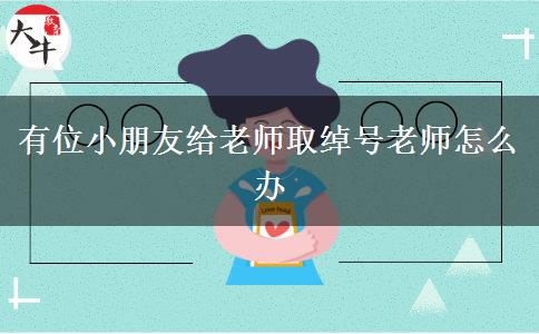 有位小朋友给老师取绰号老师怎么办