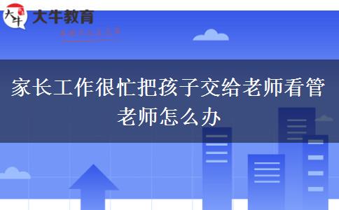 家长工作很忙把孩子交给老师看管老师怎么办