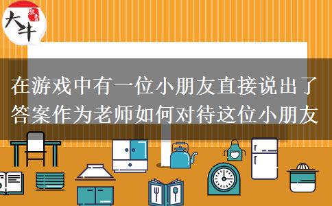 在游戏中有一位小朋友直接说出了答案作为老师如何对待这位小朋友