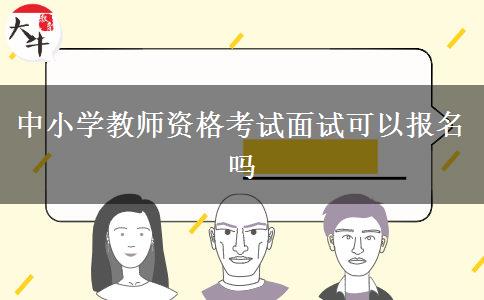 中小学教师资格考试面试可以报名吗