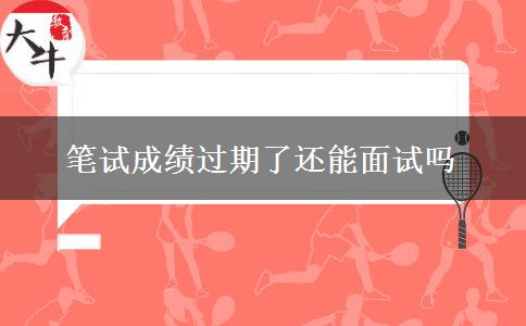 笔试成绩过期了还能面试吗