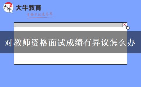 对教师资格面试成绩有异议怎么办