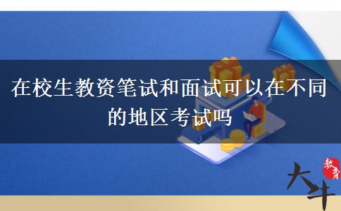 在校生教资笔试和面试可以在不同的地区考试吗