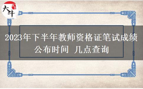 2023年下半年教师资格证笔试成绩公布时间 几点查询