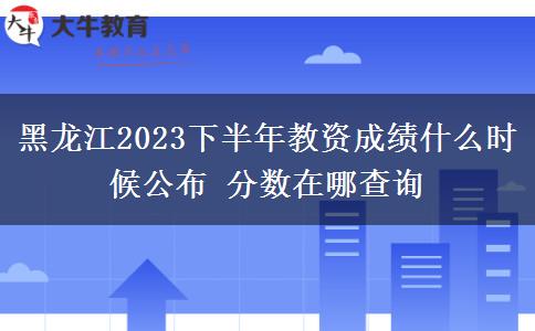 黑龙江2023下半年教资成绩什么时候公布 分数在哪查询