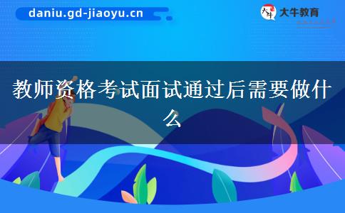 教师资格考试面试通过后需要做什么