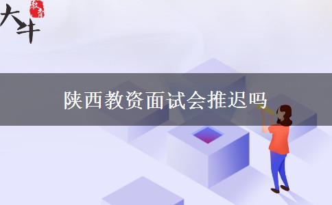 陕西教资面试会推迟吗