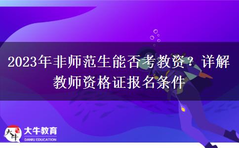 2023年非师范生能否考教资？详解教师资格证报名条件