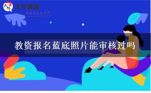 教资报名蓝底照片能审核过吗