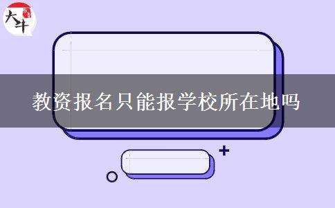 教资报名只能报学校所在地吗