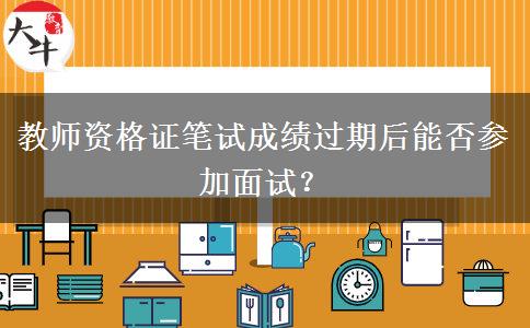 教师资格证笔试成绩过期后能否参加面试？