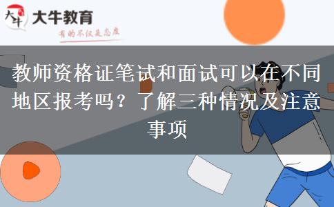 教师资格证笔试和面试可以在不同地区报考吗？了解三种情况及注意事项