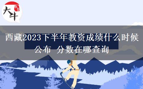 西藏2023下半年教资成绩什么时候公布 分数在哪查询