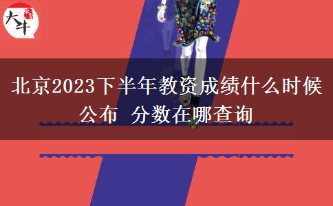 北京2023下半年教资成绩什么时候公布 分数在哪查询