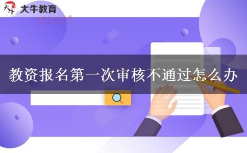 教资报名第一次审核不通过怎么办