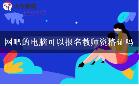 网吧的电脑可以报名教师资格证吗