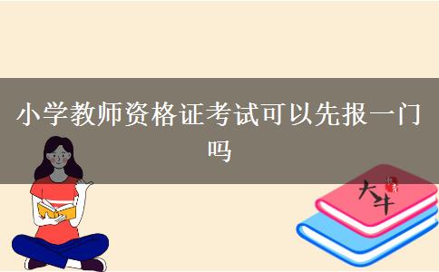 小学教师资格证考试可以先报一门吗