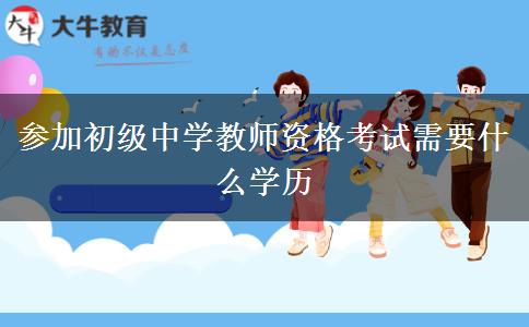 参加初级中学教师资格考试需要什么学历