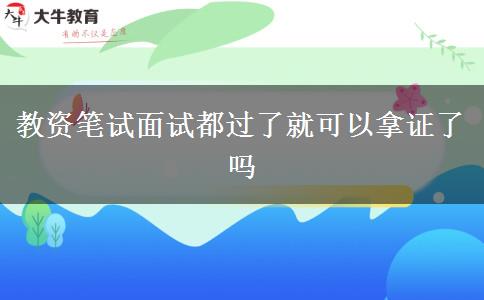 教资笔试面试都过了就可以拿证了吗