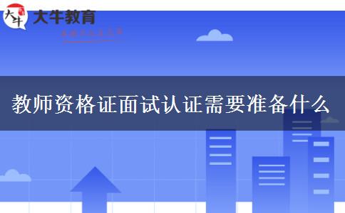 教师资格证面试认证需要准备什么