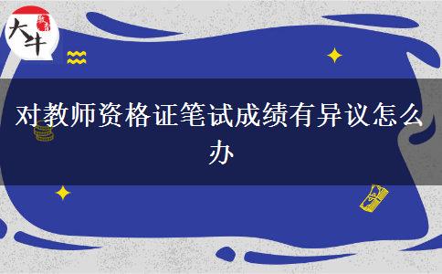 对教师资格证笔试成绩有异议怎么办