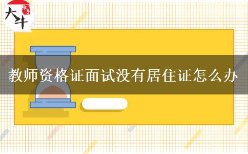 教师资格证面试没有居住证怎么办