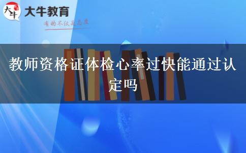 教师资格证体检心率过快能通过认定吗