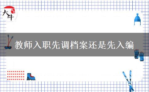 教师入职先调档案还是先入编